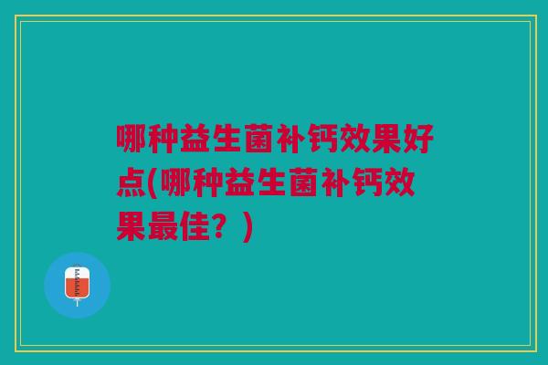 哪种益生菌补钙效果好点(哪种益生菌补钙效果最佳?)