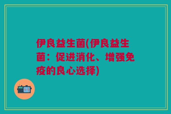 伊良益生菌(伊良益生菌:促进消化、增强的良心选择) 伊良益生菌(伊良益生菌:促进消化、增强的良心选择)