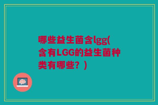 哪些益生菌含lgg(含有LGG的益生菌种类有哪些?)