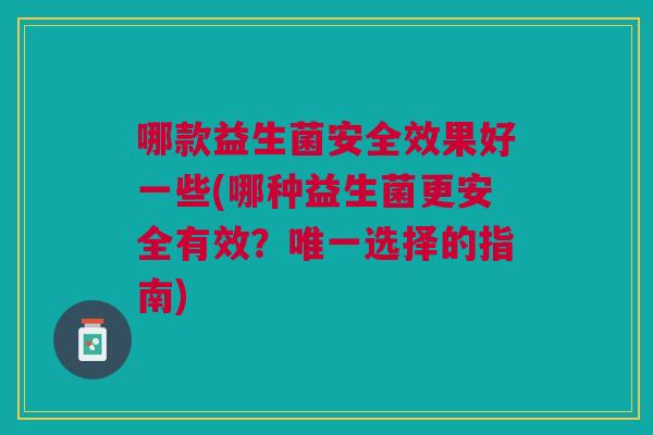 哪款益生菌安全效果好一些(哪种益生菌更安全有效?选择的指南) 哪款益生菌安全效果好一些(哪种益生菌更安全有效?选择的指南)