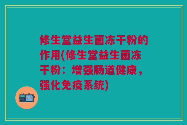 修生堂益生菌冻干粉的作用(修生堂益生菌冻干粉:增强肠道健康,强化免疫系统)