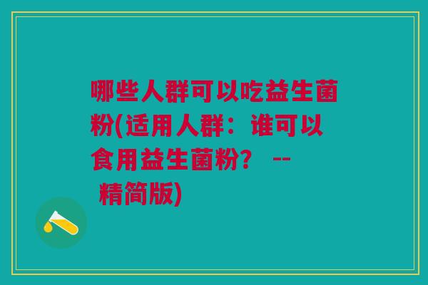 哪些人群可以吃益生菌粉(适用人群:谁可以食用益生菌粉? -- 精简版)