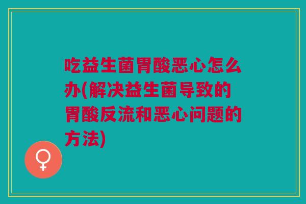吃益生菌胃酸恶心怎么办(解决益生菌导致的胃酸反流和恶心问题的方法)