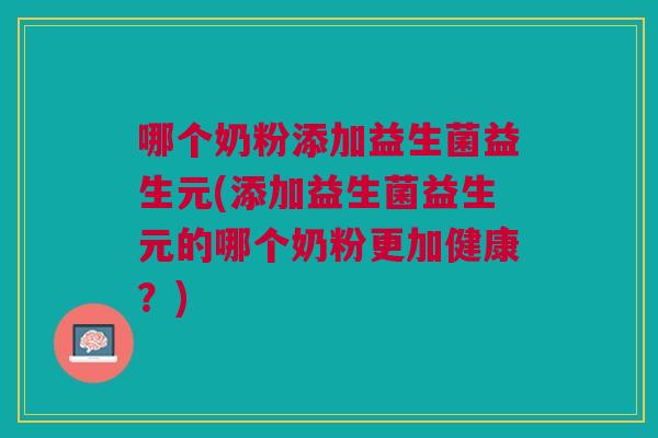 哪个奶粉添加益生菌益生元(添加益生菌益生元的哪个奶粉更加健康?)