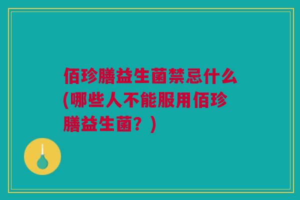 佰珍膳益生菌禁忌什么(哪些人不能服用佰珍膳益生菌?) 佰珍膳益生菌禁忌什么(哪些人不能服用佰珍膳益生菌?)