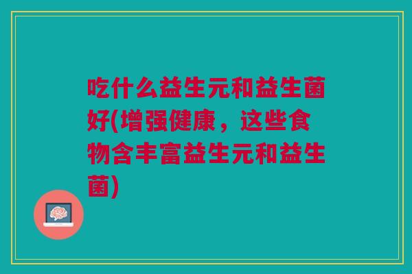 吃什么益生元和益生菌好(增强健康,这些食物含丰富益生元和益生菌) 吃什么益生元和益生菌好(增强健康,这些食物含丰富益生元和益生菌)