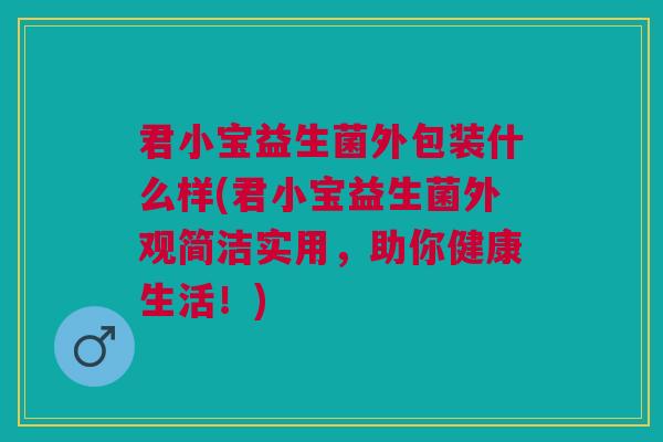 君小宝益生菌外包装什么样(君小宝益生菌外观简洁实用,助你健康生活!)