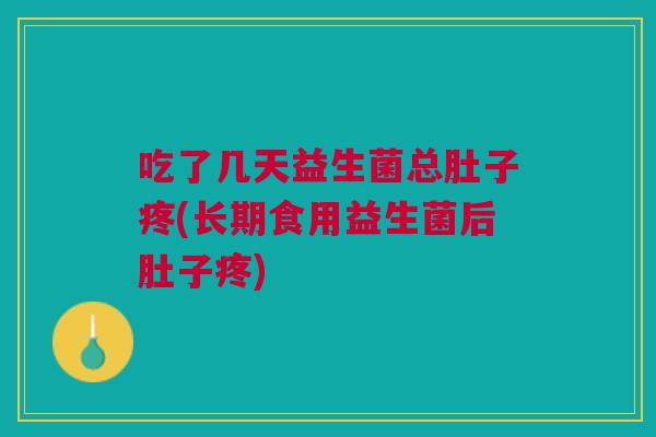 吃了几天益生菌总肚子疼(长期食用益生菌后肚子疼)