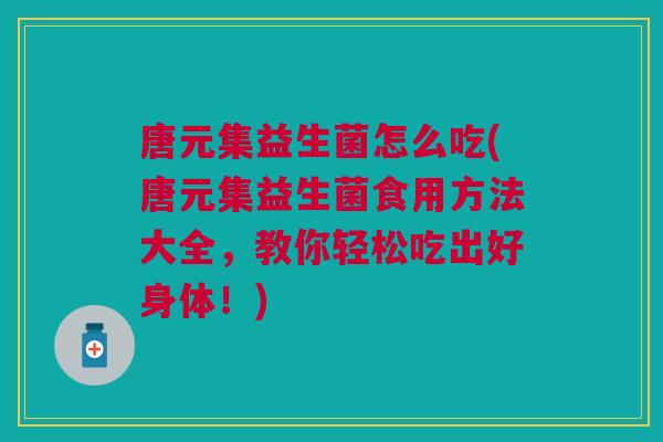 唐元集益生菌怎么吃(唐元集益生菌食用方法大全,教你轻松吃出好身体!) 唐元集益生菌怎么吃(唐元集益生菌食用方法大全,教你轻松吃出好身体!)