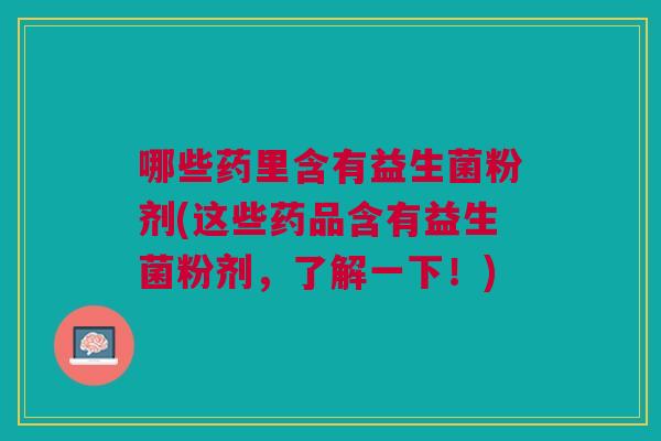 哪些药里含有益生菌粉剂(这些药品含有益生菌粉剂,了解一下!)