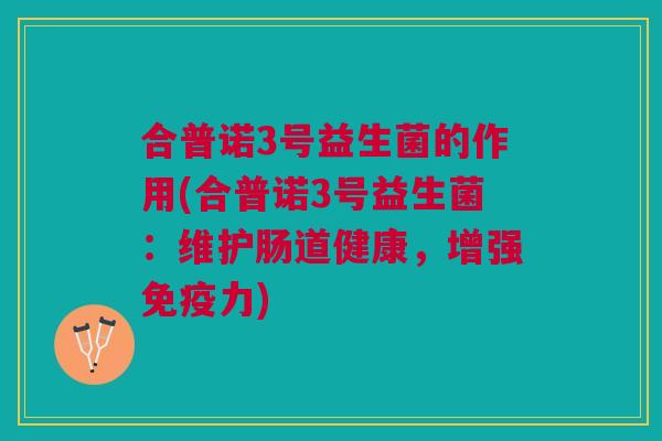 合普诺3号益生菌的作用(合普诺3号益生菌:维护肠道健康,增强免疫力)