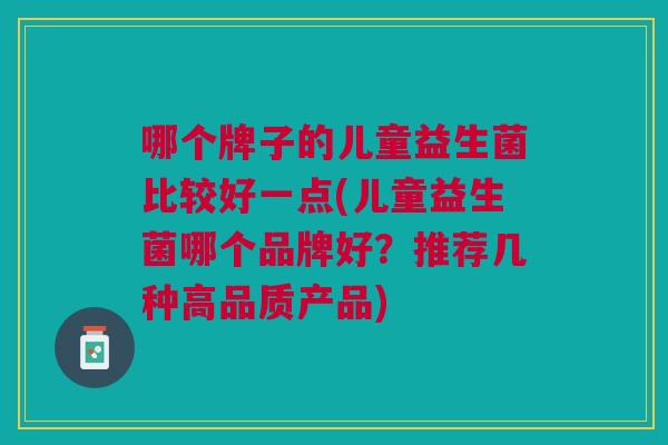 哪个牌子的儿童益生菌比较好一点(儿童益生菌哪个品牌好?推荐几种高品质产品)