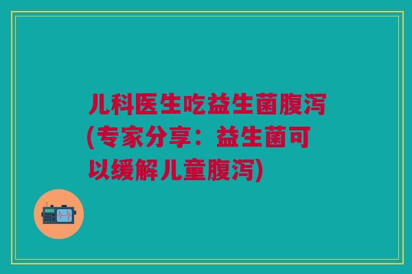 儿科医生吃益生菌(专家分享:益生菌可以缓解儿童) 儿科医生吃益生菌(专家分享:益生菌可以缓解儿童)