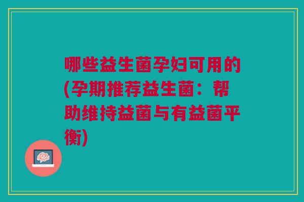 哪些益生菌孕妇可用的(孕期推荐益生菌:帮助维持益菌与有益菌平衡) 哪些益生菌孕妇可用的(孕期推荐益生菌:帮助维持益菌与有益菌平衡)