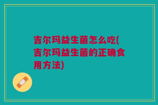 吉尔玛益生菌怎么吃(吉尔玛益生菌的正确食用方法)