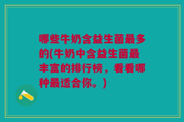 哪些牛奶含益生菌最多的(牛奶中含益生菌最丰富的排行榜,看看哪种最适合你。)