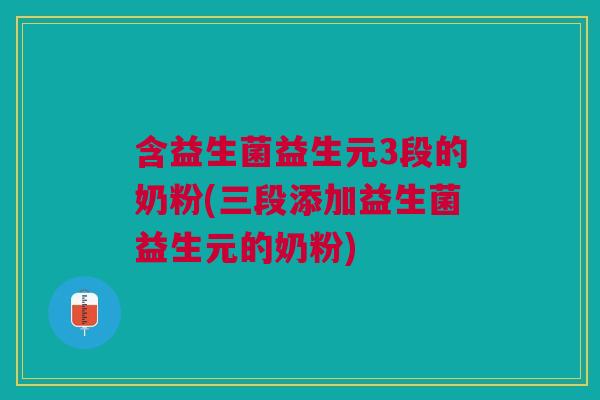 含益生菌益生元3段的奶粉(三段添加益生菌益生元的奶粉)