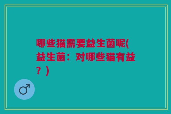 哪些猫需要益生菌呢(益生菌:对哪些猫有益?)
