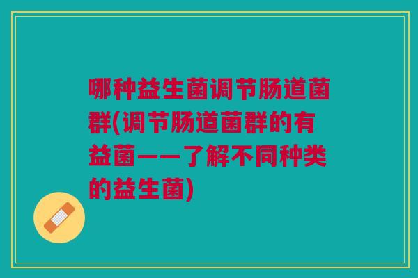 哪种益生菌调节肠道菌群(调节肠道菌群的有益菌——了解不同种类的益生菌) 哪种益生菌调节肠道菌群(调节肠道菌群的有益菌——了解不同种类的益生菌)