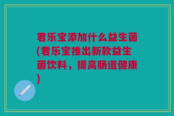 君乐宝添加什么益生菌(君乐宝推出新款益生菌饮料,提高肠道健康) 君乐宝添加什么益生菌(君乐宝推出新款益生菌饮料,提高肠道健康)