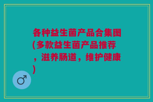 各种益生菌产品合集图(多款益生菌产品推荐,滋养肠道,维护健康) 各种益生菌产品合集图(多款益生菌产品推荐,滋养肠道,维护健康)