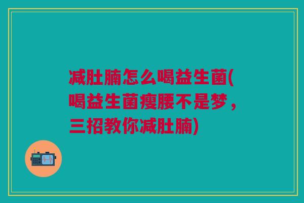 减肚腩怎么喝益生菌(喝益生菌瘦腰不是梦,三招教你减肚腩)