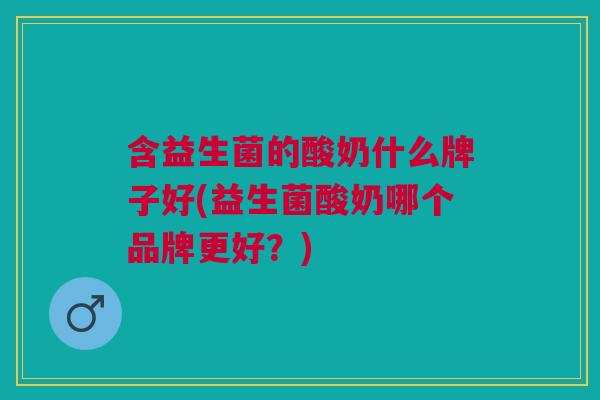 含益生菌的酸奶什么牌子好(益生菌酸奶哪个品牌更好?)