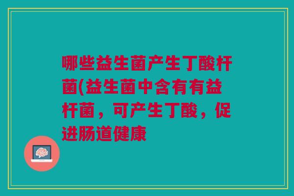 哪些益生菌产生丁酸杆菌(益生菌中含有有益杆菌,可产生丁酸,促进肠道健康