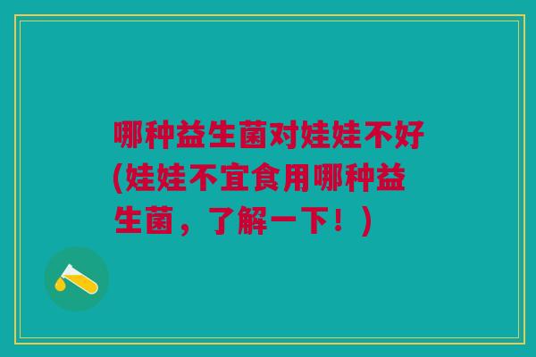 哪种益生菌对娃娃不好(娃娃不宜食用哪种益生菌,了解一下!)