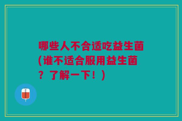 哪些人不合适吃益生菌(谁不适合服用益生菌?了解一下!)