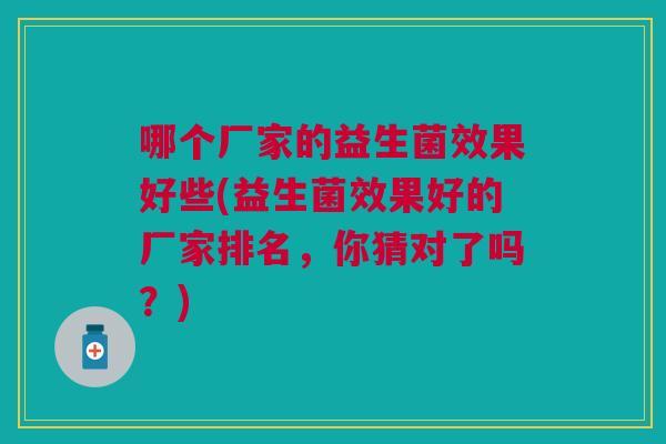 哪个厂家的益生菌效果好些(益生菌效果好的厂家排名，你猜对了吗？)