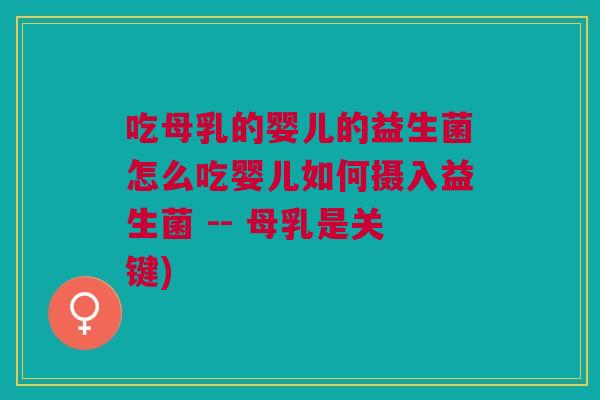 吃母乳的婴儿的益生菌怎么吃婴儿如何摄入益生菌 -- 母乳是关键)