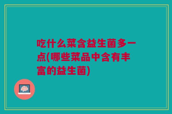 吃什么菜含益生菌多一点(哪些菜品中含有丰富的益生菌)
