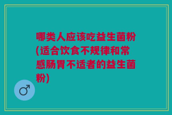 哪类人应该吃益生菌粉(适合饮食不规律和常感肠胃不适者的益生菌粉)