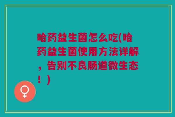 哈药益生菌怎么吃(哈药益生菌使用方法详解,告别不良肠道微生态!)