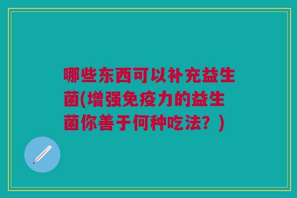 哪些东西可以补充益生菌(增强免疫力的益生菌你善于何种吃法?)