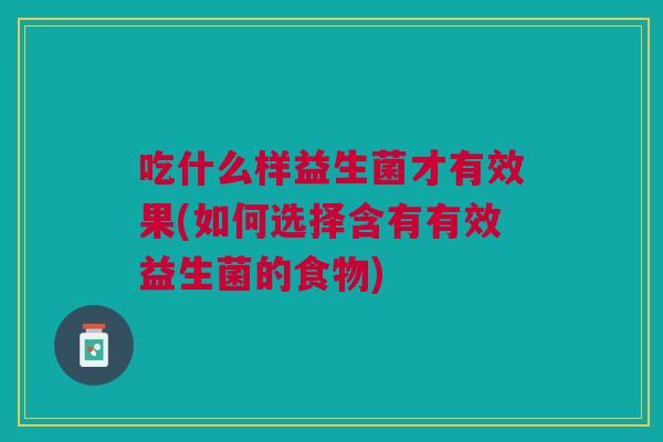 吃什么样益生菌才有效果(如何选择含有有效益生菌的食物)