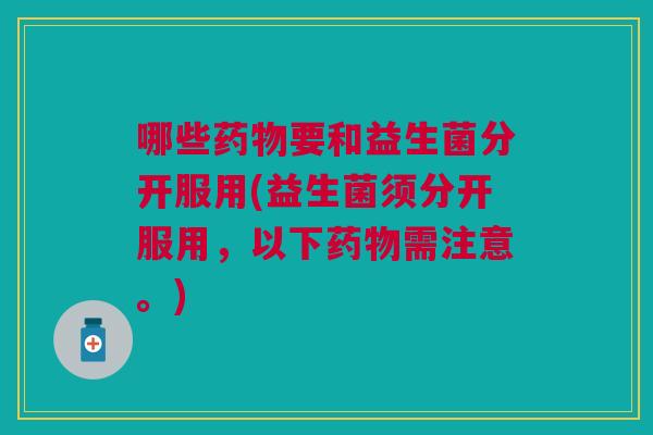 哪些药物要和益生菌分开服用(益生菌须分开服用，以下药物需注意。)