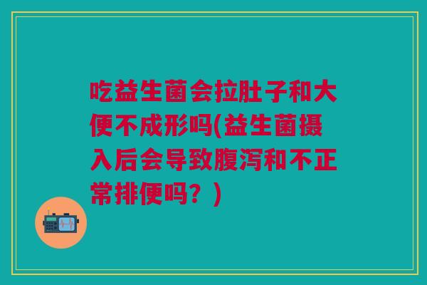 吃益生菌会拉肚子和大便不成形吗(益生菌摄入后会导致腹泻和不正常排便吗?)