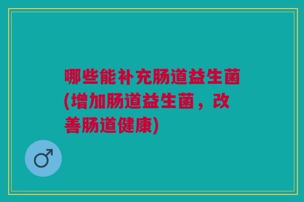 哪些能补充肠道益生菌(增加肠道益生菌，改善肠道健康)