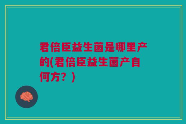 君倍臣益生菌是哪里产的(君倍臣益生菌产自何方？)
