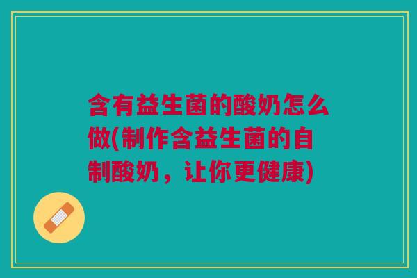 含有益生菌的酸奶怎么做(制作含益生菌的自制酸奶，让你更健康)
