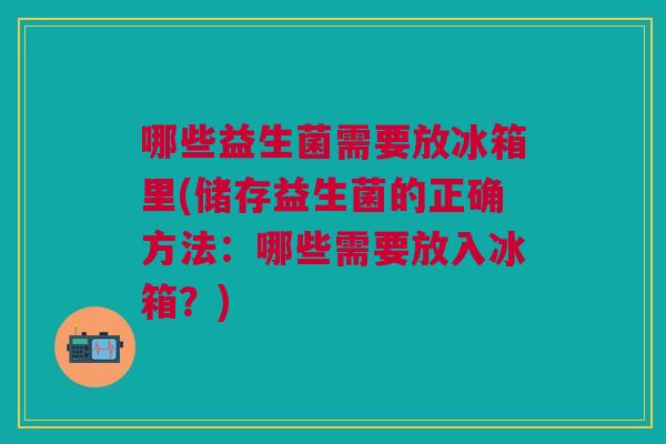 哪些益生菌需要放冰箱里(储存益生菌的正确方法:哪些需要放入冰箱?)