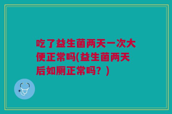吃了益生菌两天一次大便正常吗(益生菌两天后如厕正常吗?)