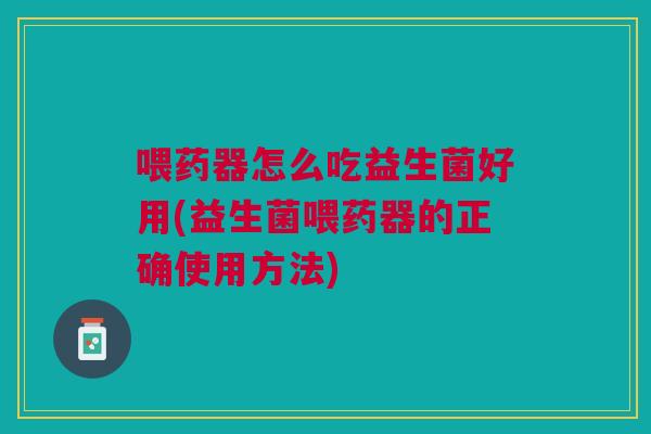 喂药器怎么吃益生菌好用(益生菌喂药器的正确使用方法) 喂药器怎么吃益生菌好用(益生菌喂药器的正确使用方法)