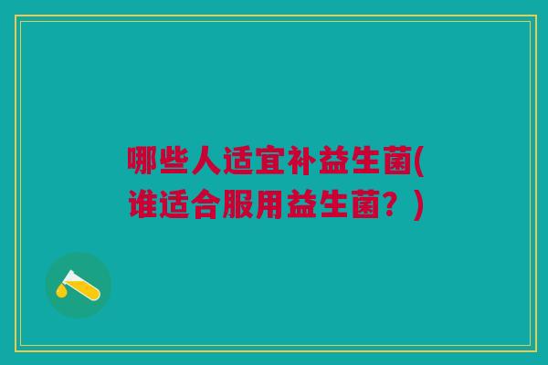 哪些人适宜补益生菌(谁适合服用益生菌？)