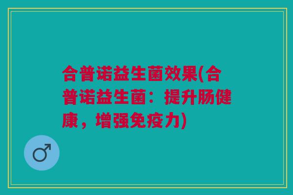 合普诺益生菌效果(合普诺益生菌:提升肠健康,增强免疫力)