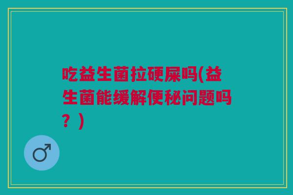 吃益生菌拉硬屎吗(益生菌能缓解问题吗?) 吃益生菌拉硬屎吗(益生菌能缓解问题吗?)