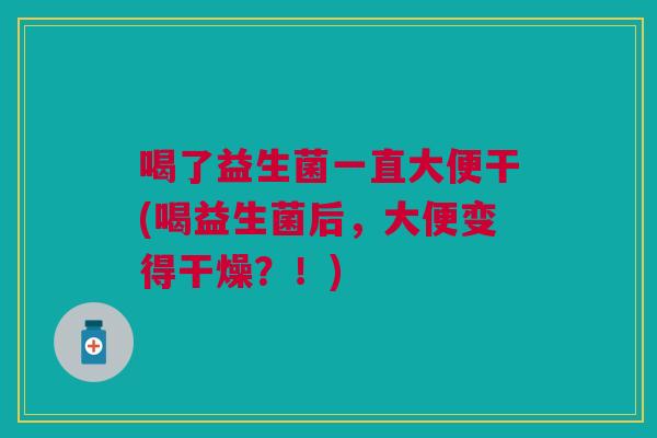 喝了益生菌一直大便干(喝益生菌后,大便变得干燥?!) 喝了益生菌一直大便干(喝益生菌后,大便变得干燥?!)
