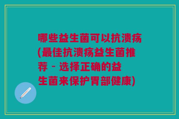 哪些益生菌可以抗溃疡(佳抗溃疡益生菌推荐 - 选择正确的益生菌来保护胃部健康) 哪些益生菌可以抗溃疡(佳抗溃疡益生菌推荐 - 选择正确的益生菌来保护胃部健康)